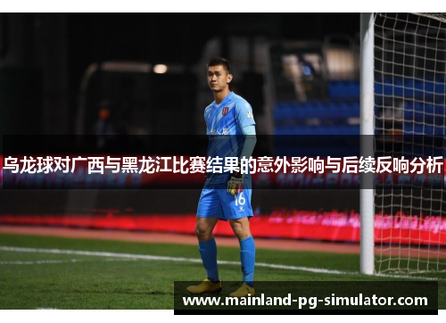 乌龙球对广西与黑龙江比赛结果的意外影响与后续反响分析