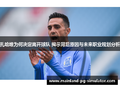 扎哈维为何决定离开球队 揭示背后原因与未来职业规划分析