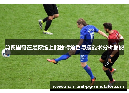 莫德里奇在足球场上的独特角色与技战术分析揭秘