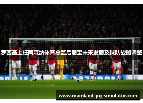 罗西基上任阿森纳体育总监后展望未来发展及球队战略调整 罗西基上任阿森纳体育总监后展望未来发展及球队战略调整