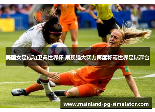 美国女足成功卫冕世界杯 展现强大实力再度称霸世界足球舞台