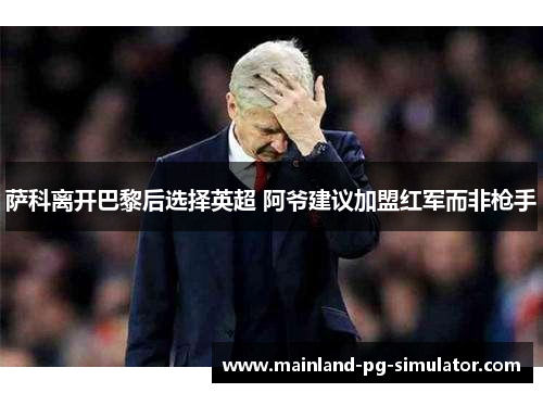 萨科离开巴黎后选择英超 阿爷建议加盟红军而非枪手 萨科离开巴黎后选择英超 阿爷建议加盟红军而非枪手