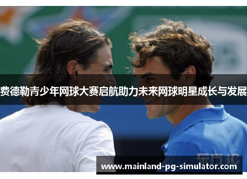 费德勒青少年网球大赛启航助力未来网球明星成长与发展