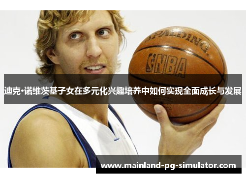 迪克·诺维茨基子女在多元化兴趣培养中如何实现全面成长与发展