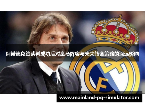 阿诺德免签谈判成功后对皇马阵容与未来转会策略的深远影响 阿诺德免签谈判成功后对皇马阵容与未来转会策略的深远影响