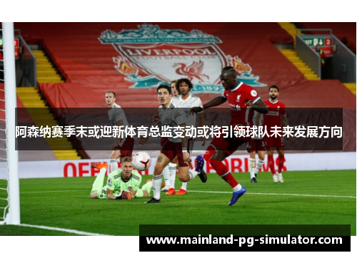 阿森纳赛季末或迎新体育总监变动或将引领球队未来发展方向 阿森纳赛季末或迎新体育总监变动或将引领球队未来发展方向