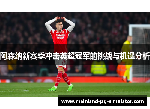 阿森纳新赛季冲击英超冠军的挑战与机遇分析