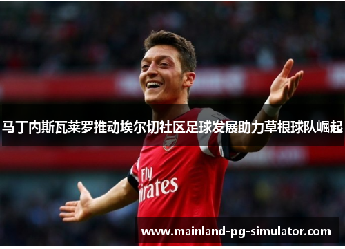 马丁内斯瓦莱罗推动埃尔切社区足球发展助力草根球队崛起