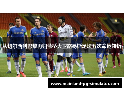 从切尔西到巴黎再归蓝桥大卫路易斯足坛五次命运转折