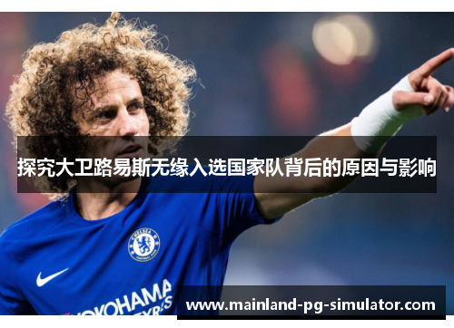 探究大卫路易斯无缘入选国家队背后的原因与影响