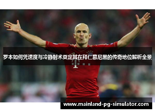 罗本如何凭速度与冷静射术奠定其在拜仁慕尼黑的传奇地位解析全景