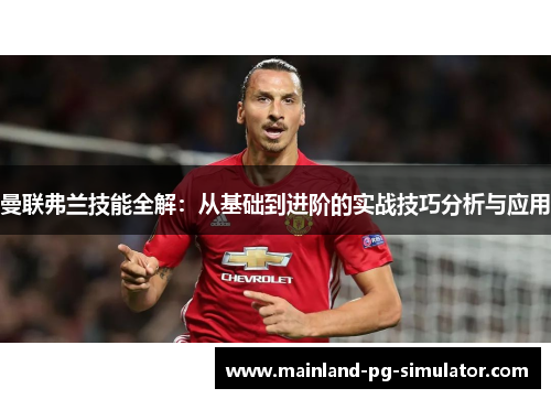 曼联弗兰技能全解:从基础到进阶的实战技巧分析与应用 曼联弗兰技能全解:从基础到进阶的实战技巧分析与应用