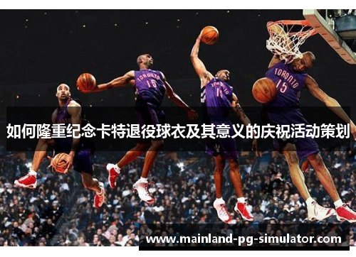 如何隆重纪念卡特退役球衣及其意义的庆祝活动策划