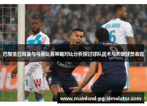 巴黎圣日耳曼与马赛比赛策略对比分析探讨球队战术与关键球员表现