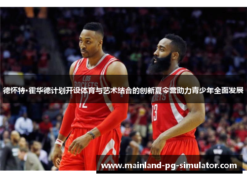 德怀特·霍华德计划开设体育与艺术结合的创新夏令营助力青少年全面发展