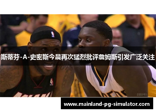 斯蒂芬-A-史密斯今晨再次猛烈批评詹姆斯引发广泛关注