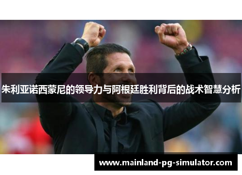 朱利亚诺西蒙尼的领导力与阿根廷胜利背后的战术智慧分析 朱利亚诺西蒙尼的领导力与阿根廷胜利背后的战术智慧分析