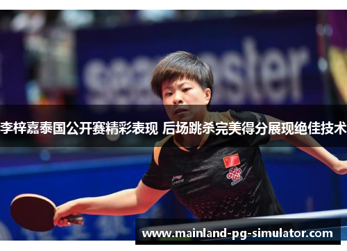 李梓嘉泰国公开赛精彩表现 后场跳杀完美得分展现绝佳技术