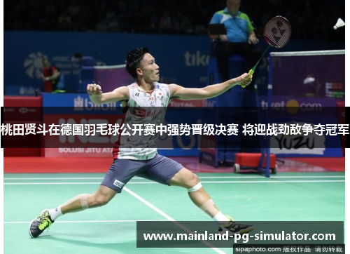 桃田贤斗在德国羽毛球公开赛中强势晋级决赛 将迎战劲敌争夺冠军