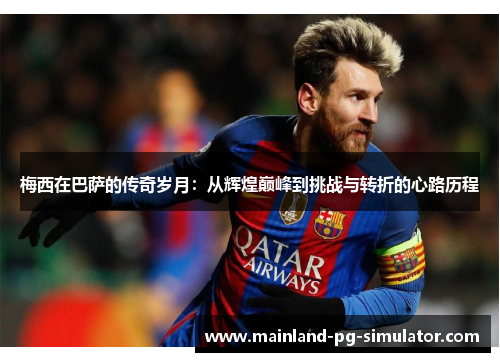 梅西在巴萨的传奇岁月：从辉煌巅峰到挑战与转折的心路历程