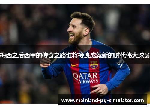 梅西之后西甲的传奇之路谁将接班成就新的时代伟大球员