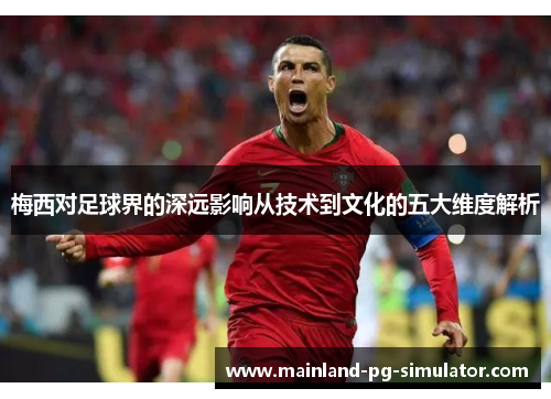 梅西对足球界的深远影响从技术到文化的五大维度解析
