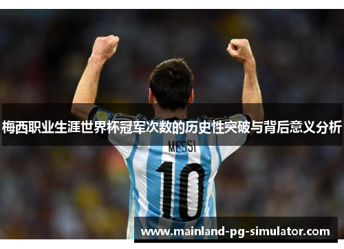 梅西职业生涯世界杯冠军次数的历史性突破与背后意义分析