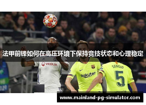 法甲前锋如何在高压环境下保持竞技状态和心理稳定 法甲前锋如何在高压环境下保持竞技状态和心理稳定