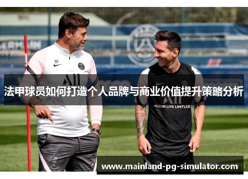 法甲球员如何打造个人品牌与商业价值提升策略分析 法甲球员如何打造个人品牌与商业价值提升策略分析