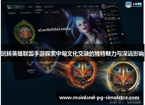玩转英雄联盟手游探索中匈文化交融的独特魅力与深远影响