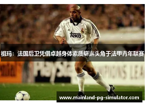 祖玛：法国后卫凭借卓越身体素质崭露头角于法甲青年联赛