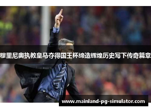 穆里尼奥执教皇马夺得国王杯缔造辉煌历史写下传奇篇章