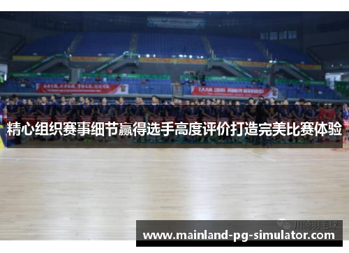 精心组织赛事细节赢得选手高度评价打造完美比赛体验