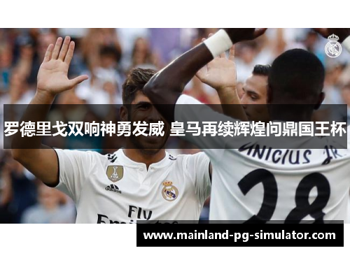 罗德里戈双响神勇发威 皇马再续辉煌问鼎国王杯
