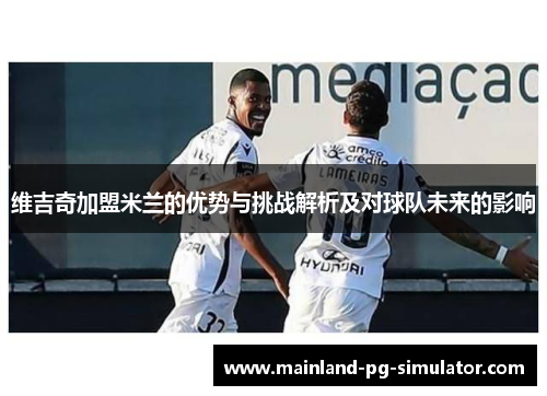 维吉奇加盟米兰的优势与挑战解析及对球队未来的影响