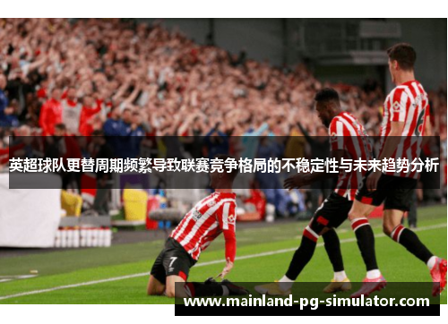 英超球队更替周期频繁导致联赛竞争格局的不稳定性与未来趋势分析 英超球队更替周期频繁导致联赛竞争格局的不稳定性与未来趋势分析