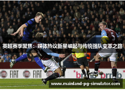 英超赛季聚焦：媒体热议新星崛起与传统强队变革之路