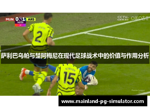 萨利巴乌帕与楚阿梅尼在现代足球战术中的价值与作用分析 萨利巴乌帕与楚阿梅尼在现代足球战术中的价值与作用分析