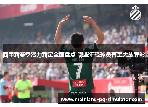 西甲新赛季潜力新星全面盘点 哪些年轻球员有望大放异彩