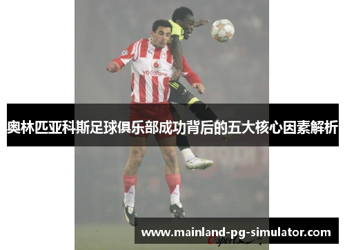 奥林匹亚科斯足球俱乐部成功背后的五大核心因素解析 奥林匹亚科斯足球俱乐部成功背后的五大核心因素解析