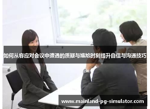 如何从容应对会议中遭遇的质疑与尴尬时刻提升自信与沟通技巧 如何从容应对会议中遭遇的质疑与尴尬时刻提升自信与沟通技巧