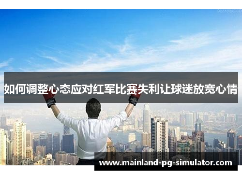 如何调整心态应对红军比赛失利让球迷放宽心情 如何调整心态应对红军比赛失利让球迷放宽心情