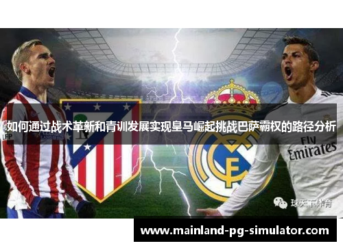 如何通过战术革新和青训发展实现皇马崛起挑战巴萨霸权的路径分析