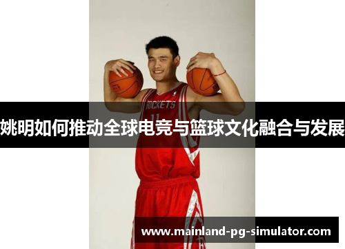 姚明如何推动全球电竞与篮球文化融合与发展