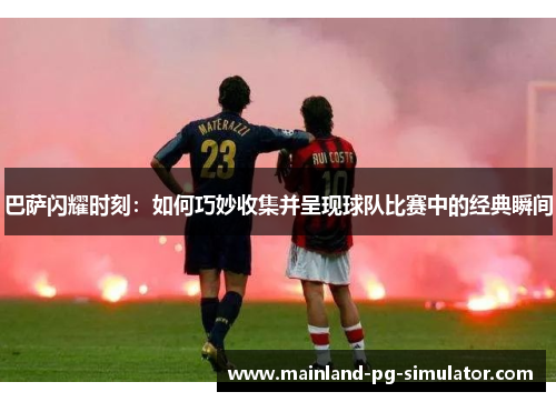 巴萨闪耀时刻：如何巧妙收集并呈现球队比赛中的经典瞬间