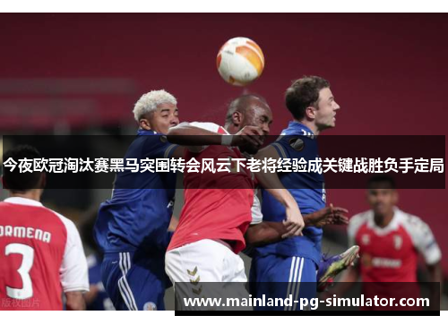 今夜欧冠淘汰赛黑马突围转会风云下老将经验成关键战胜负手定局