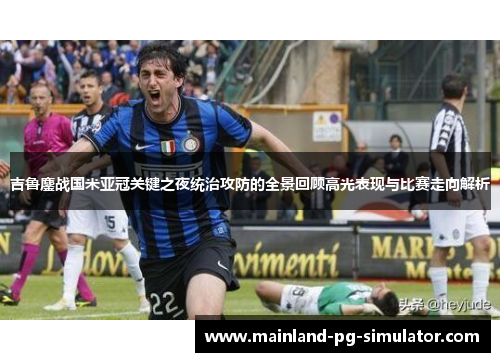 吉鲁鏖战国米亚冠关键之夜统治攻防的全景回顾高光表现与比赛走向解析