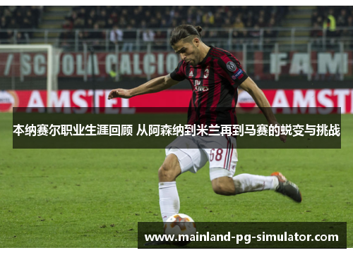 本纳赛尔职业生涯回顾 从阿森纳到米兰再到马赛的蜕变与挑战