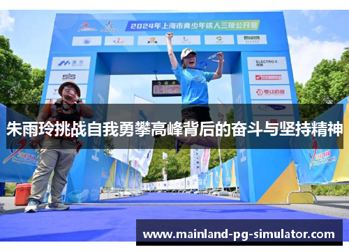 朱雨玲挑战自我勇攀高峰背后的奋斗与坚持精神