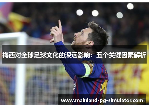 梅西对全球足球文化的深远影响：五个关键因素解析